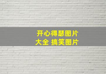 开心得瑟图片大全 搞笑图片